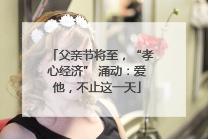 父亲节将至，“孝心经济” 涌动：爱他，不止这一天